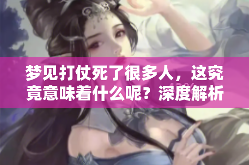 梦见打仗死了很多人，这究竟意味着什么呢？深度解析这个梦境的隐藏含义。