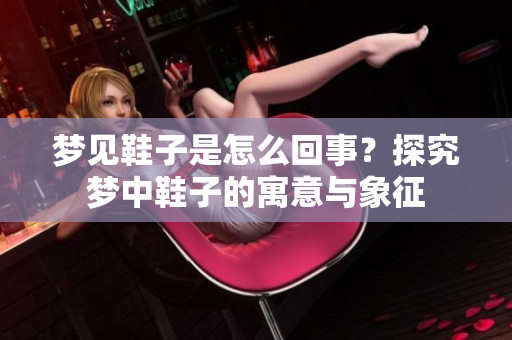梦见鞋子是怎么回事？探究梦中鞋子的寓意与象征