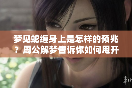 梦见蛇缠身上是怎样的预兆？周公解梦告诉你如何甩开它的方法。