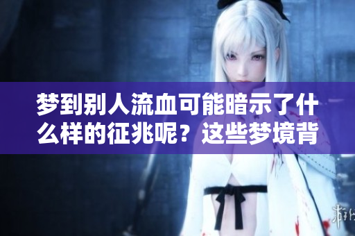 梦到别人流血可能暗示了什么样的征兆呢？这些梦境背后隐藏着怎样的深意？