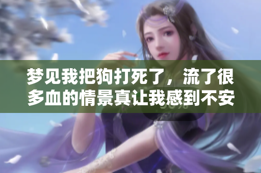 梦见我把狗打死了，流了很多血的情景真让我感到不安