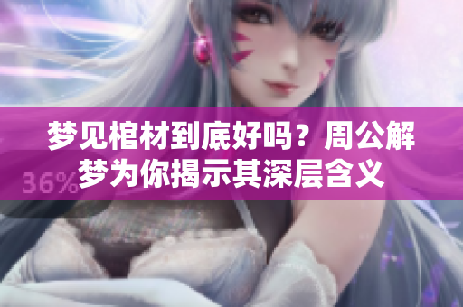 梦见棺材到底好吗？周公解梦为你揭示其深层含义