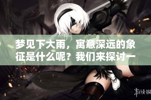 梦见下大雨，寓意深远的象征是什么呢？我们来探讨一下。