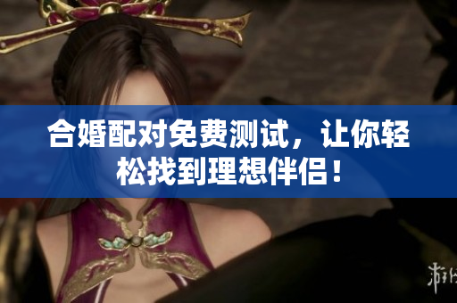 合婚配对免费测试，让你轻松找到理想伴侣！