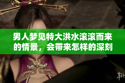 男人梦见特大洪水滚滚而来的情景，会带来怎样的深刻启示呢