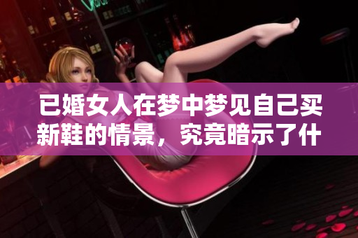 已婚女人在梦中梦见自己买新鞋的情景，究竟暗示了什么呢