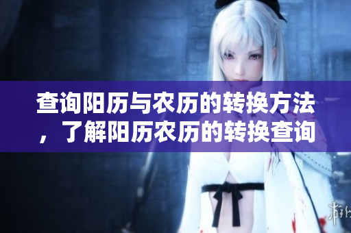 查询阳历与农历的转换方法，了解阳历农历的转换查询技巧