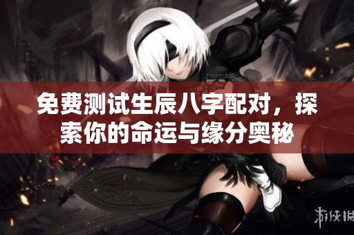 免费测试生辰八字配对，探索你的命运与缘分奥秘