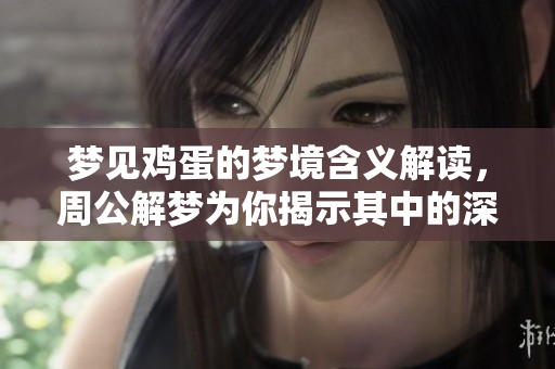梦见鸡蛋的梦境含义解读，周公解梦为你揭示其中的深层意思