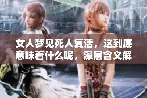 女人梦见死人复活，这到底意味着什么呢，深层含义解析在这里等着你探讨