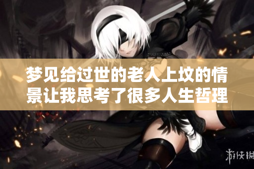 梦见给过世的老人上坟的情景让我思考了很多人生哲理
