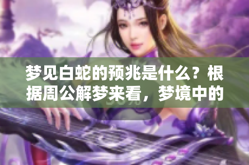 梦见白蛇的预兆是什么？根据周公解梦来看，梦境中的意义如何解析呢
