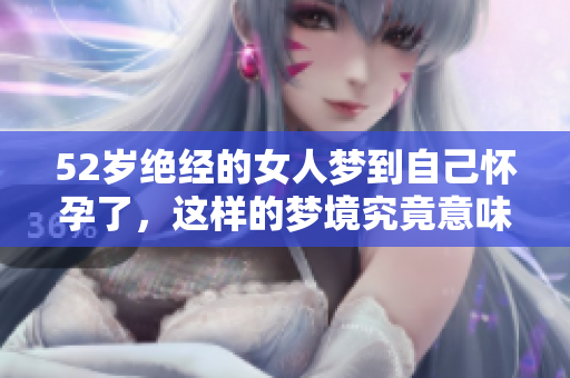 52岁绝经的女人梦到自己怀孕了，这样的梦境究竟意味着什么呢