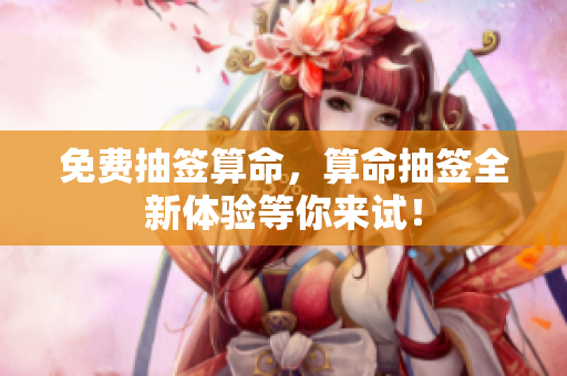 免费抽签算命，算命抽签全新体验等你来试！