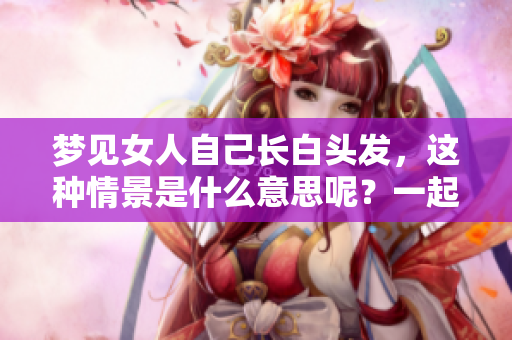 梦见女人自己长白头发，这种情景是什么意思呢？一起来探讨吧！