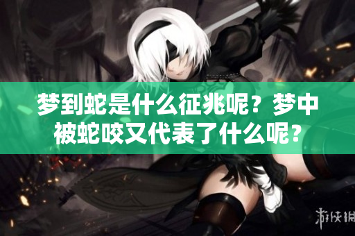 梦到蛇是什么征兆呢？梦中被蛇咬又代表了什么呢？