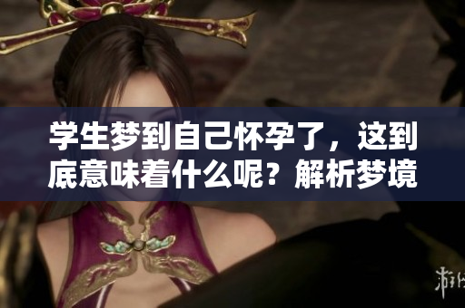 学生梦到自己怀孕了，这到底意味着什么呢？解析梦境背后的深意
