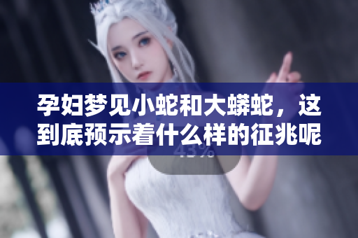 孕妇梦见小蛇和大蟒蛇，这到底预示着什么样的征兆呢