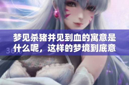 梦见杀猪并见到血的寓意是什么呢，这样的梦境到底意味着什么呢