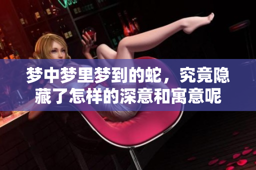 梦中梦里梦到的蛇，究竟隐藏了怎样的深意和寓意呢