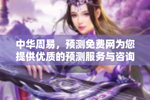 中华周易，预测免费网为您提供优质的预测服务与咨询