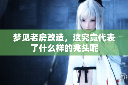 梦见老房改造，这究竟代表了什么样的兆头呢