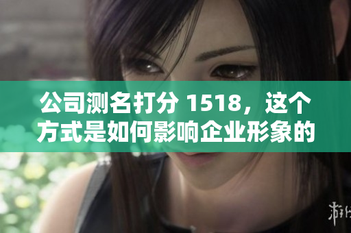 公司测名打分 1518，这个方式是如何影响企业形象的呢