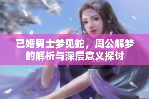 已婚男士梦见蛇，周公解梦的解析与深层意义探讨