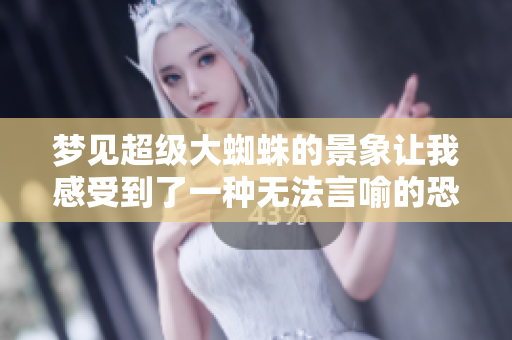 梦见超级大蜘蛛的景象让我感受到了一种无法言喻的恐惧和神秘感
