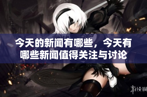 今天的新闻有哪些，今天有哪些新闻值得关注与讨论