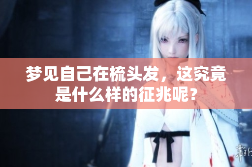 梦见自己在梳头发，这究竟是什么样的征兆呢？