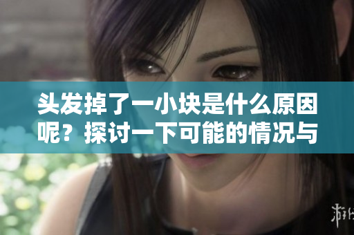 头发掉了一小块是什么原因呢？探讨一下可能的情况与解决办法。