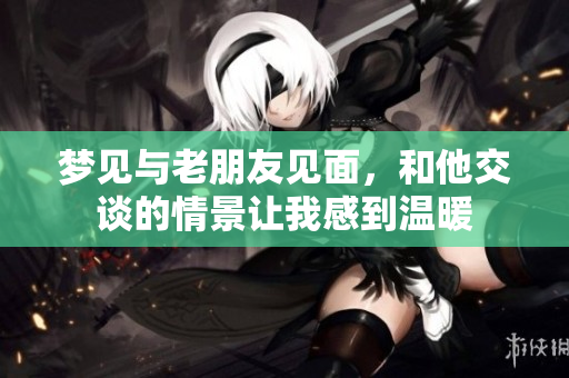 梦见与老朋友见面，和他交谈的情景让我感到温暖