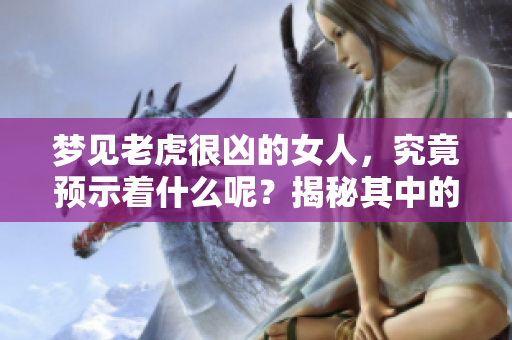 梦见老虎很凶的女人，究竟预示着什么呢？揭秘其中的深意与象征。