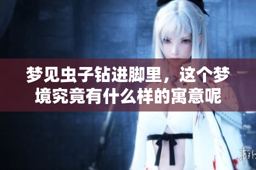 梦见虫子钻进脚里，这个梦境究竟有什么样的寓意呢