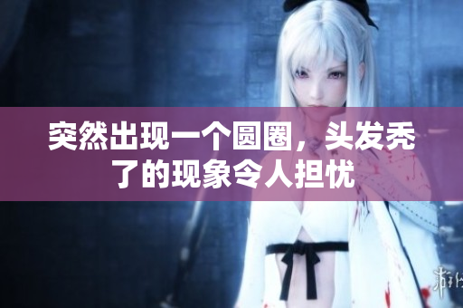 突然出现一个圆圈，头发秃了的现象令人担忧