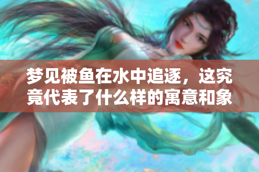 梦见被鱼在水中追逐，这究竟代表了什么样的寓意和象征呢