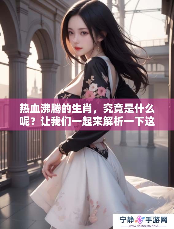 热血沸腾的生肖，究竟是什么呢？让我们一起来解析一下这个谜题吧！