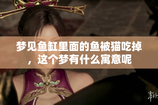 梦见鱼缸里面的鱼被猫吃掉,这个梦有什么寓意呢 梦见鱼缸里面的鱼被猫吃掉,这个梦有什么寓意呢