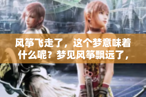 风筝飞走了，这个梦意味着什么呢？梦见风筝飘远了，心中有何感受？