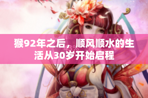 猴92年之后，顺风顺水的生活从30岁开始启程