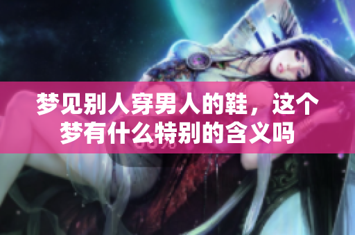 梦见别人穿男人的鞋，这个梦有什么特别的含义吗