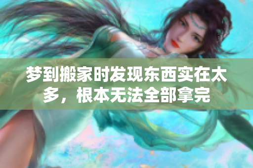梦到搬家时发现东西实在太多，根本无法全部拿完