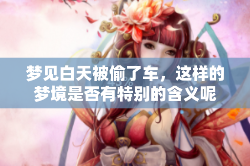 梦见白天被偷了车，这样的梦境是否有特别的含义呢