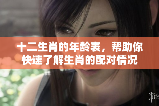 十二生肖的年龄表，帮助你快速了解生肖的配对情况