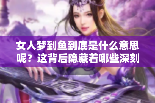 女人梦到鱼到底是什么意思呢？这背后隐藏着哪些深刻的寓意呢？