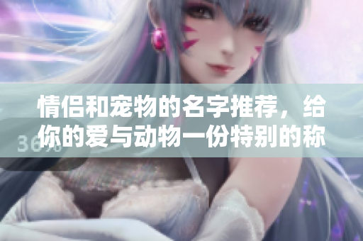 情侣和宠物的名字推荐，给你的爱与动物一份特别的称呼