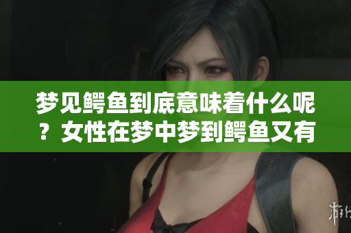 梦见鳄鱼到底意味着什么呢？女性在梦中梦到鳄鱼又有什么预兆呢？