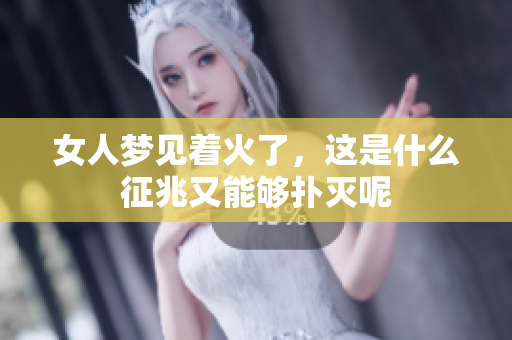 女人梦见着火了，这是什么征兆又能够扑灭呢