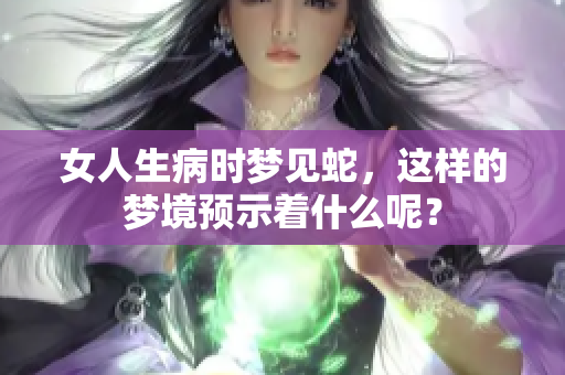 女人生病时梦见蛇，这样的梦境预示着什么呢？